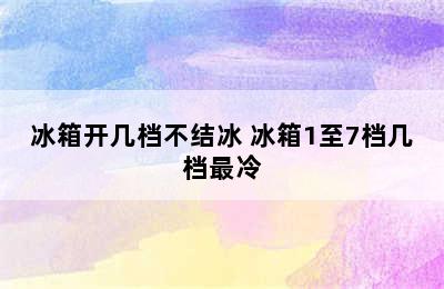 冰箱开几档不结冰 冰箱1至7档几档最冷